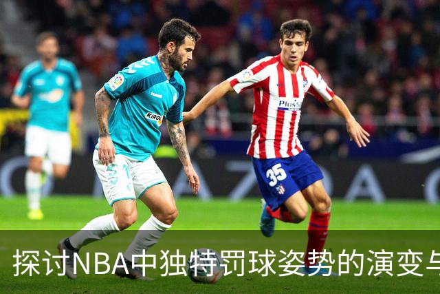 探讨NBA中独特罚球姿势的演变与影响